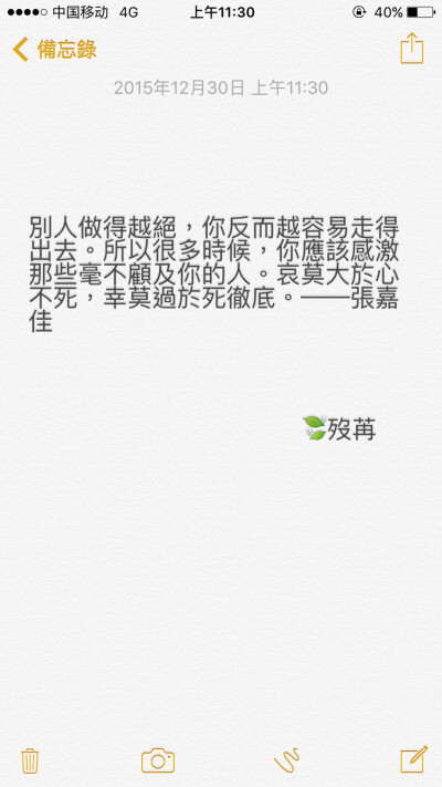 别人做得越绝，你反而越容易走得出去。所以很多时候，你应该感激那些毫不顾及你的人。哀莫大于心不死，幸莫过于死彻底。——张嘉佳