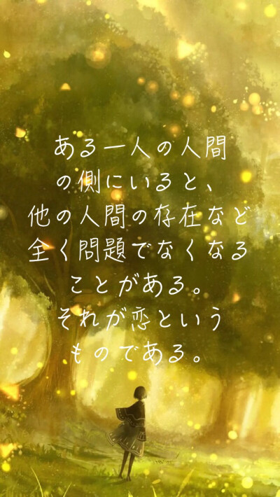 ある一人の人間のそばにいると、 他の人間の存在など全く問題でなくなることがある。 それが恋というものである。