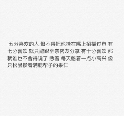  五分喜欢的人 恨不得把他挂在嘴上招摇过市 有七分喜欢 就只能跟至亲密友分享 有十分喜欢 那就谁也不舍得说了 憋着 每天憋着一点小高兴 像只松鼠攒着满腮帮子的果仁