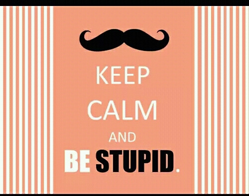 Keep calm and be stupid