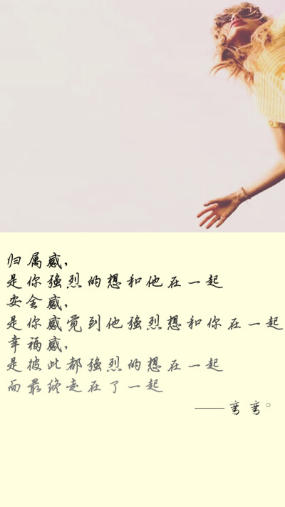 归属感 是你强烈的想和他在一起.安全感 是你感觉到他强烈的想和你在一起.幸福感 是彼此都强烈的想在一起,而最终走在了一起。❀✿ 一弯弯๑（原创壁纸/文字锁屏/心情语录//更多请关注：弯弯丶）