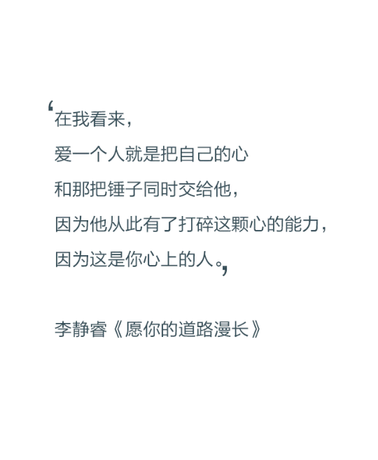 在我看来，爱一个人就是把自己的心和那把锤子同时交给他，因为他从此有了打碎这颗心的能力，因为这是你心上的人。——李静睿《愿你的道路漫长》