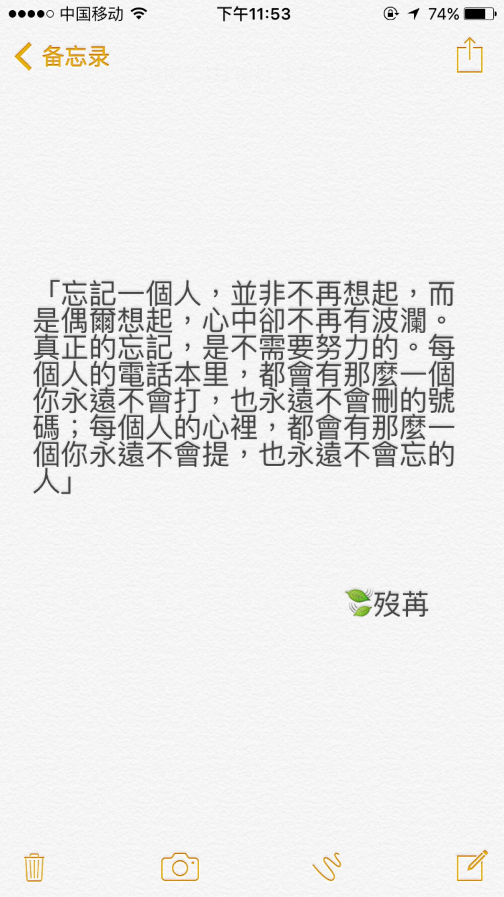 “忘记一个人，并非不再想起，而是偶尔想起，心中却不再有波澜。真正的忘记，是不需要努力的。每个人的电话本里，都会有那么一个你永远不会打，也永远不会删的号码；每个人的心里，都会有那么一个你永远不会提，也永远不会忘的人”