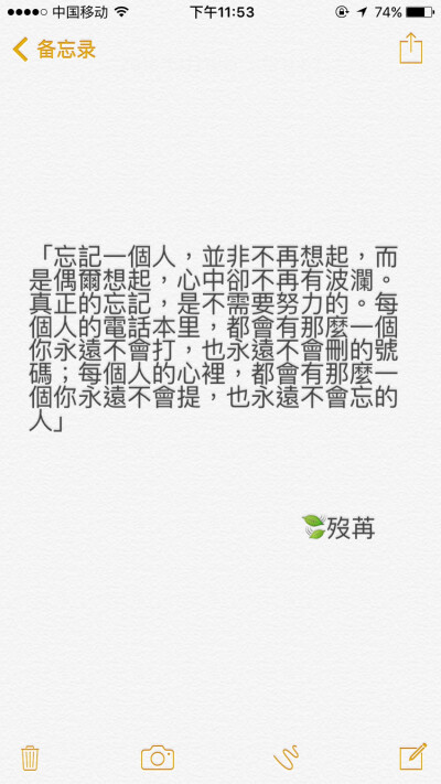 “忘记一个人，并非不再想起，而是偶尔想起，心中却不再有波澜。真正的忘记，是不需要努力的。每个人的电话本里，都会有那么一个你永远不会打，也永远不会删的号码；每个人的心里，都会有那么一个你永远不会提，也永…