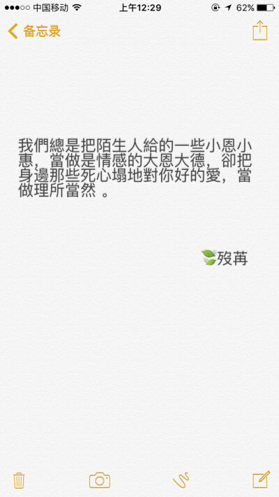 我们总是把陌生人给的一些小恩小惠，当做是情感的大恩大德，却把身边那些死心塌地对你好的爱，当做理所当然 。