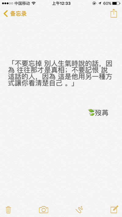 “不要忘掉 别人生气时说的话，因为 往往那才是真相；不要记恨 说这话的人，因为 这是他用另一种方式让你看清楚自己 。”