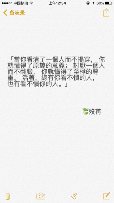 “当你看清了一个人而不揭穿， 你就懂得了原谅的意义； 讨厌一个人而不翻脸， 你就懂得了至极的尊重。 活着，总有你看不惯的人， 也有看不惯你的人。”