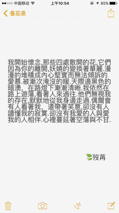 我开始怀念,那些四处散开的花,它们因为你的离开,妖娆的变换着华丽.漫漫的堆积成内心坚实而无法倾诉的爱慕.被渐次淹没的暖.天际边黑色的暗涌，在路灯下渐渐清晰.我依然在路上游荡,看着人来过往.他们无视我的存在,默默…