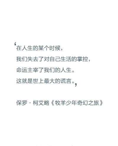 在人生的某个时候，我们失去了对自己生活的掌控，命运主宰了我们的人生。这就是世上最大的谎言。——保罗·柯艾略《牧羊少年奇幻之旅》