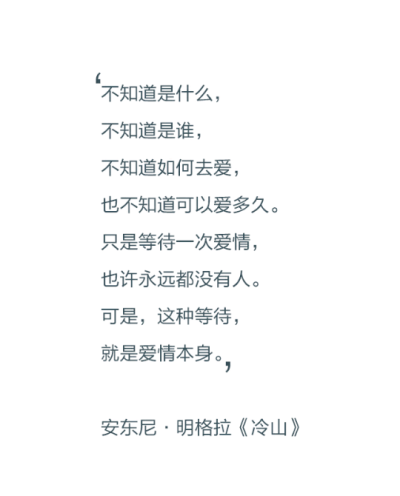 不知道是什么，不知道是谁，不知道如何去爱，也不知道可以爱多久。只是等待一次爱情，也许永远都没有人。可是，这种等待，就是爱情本身。——安东尼·明格拉《冷山》