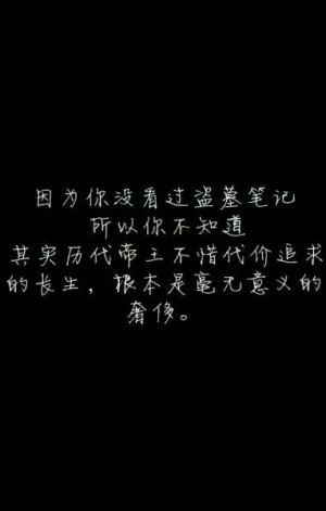 盗墓笔记#文字#因为你不看盗墓笔记，所以你不知道，其实历代帝王不惜代价追求的长生，根本是毫无意义的奢侈。