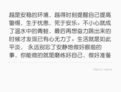 越是安稳的环境，越得时刻提醒自己提高警惕，生于忧患，死于安乐。不小心就成了温水中的青蛙，最后再想奋力跳出来的时候才发现已有心无力了。生活就是如此平淡， 永远别忘了安静地做好眼前的事，你能做的就是磨练好…