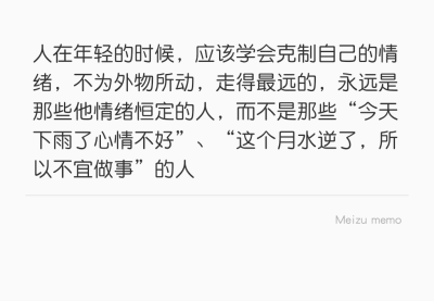 人在年轻的时候，应该学会克制自己的情绪，不为外物所动，走得最远的，永远是那些他情绪恒定的人，而不是那些“今天下雨了心情不好”、“这个月水逆了，所以不宜做事”的人