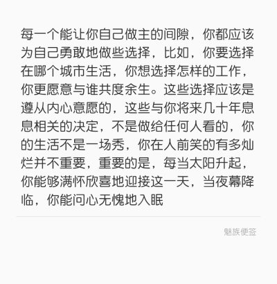 每一个能让你自己做主的间隙，你都应该为自己勇敢地做些选择，比如，你要选择在哪个城市生活，你想选择怎样的工作，你更愿意与谁共度余生。这些选择应该是遵从内心意愿的，这些与你将来几十年息息相关的决定，不是做…