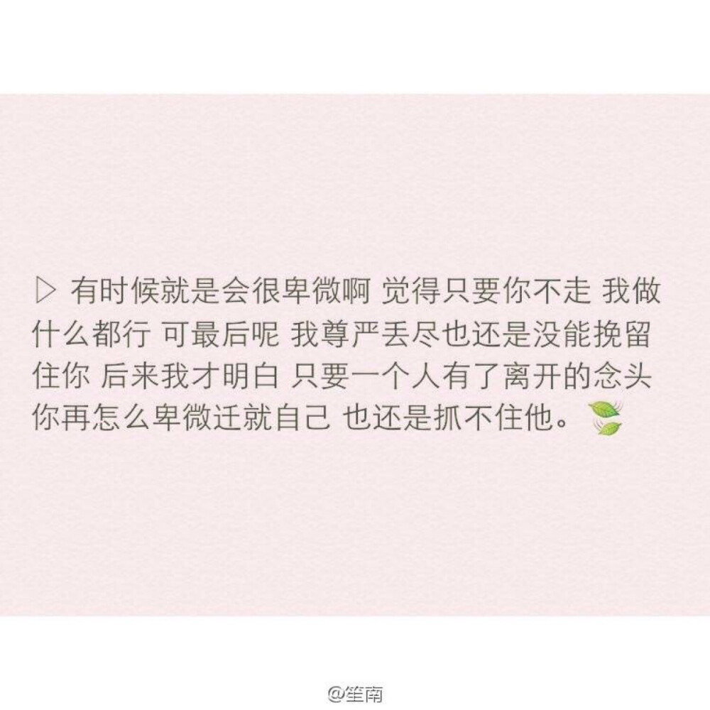 有时候就是会很卑微啊觉得只要你不走我做什么都行可最后呢我尊严丢尽也还是没能挽留住你后来我才明白只要一个人有了离开的念头你再怎么卑微迁就自己也还是抓不住她