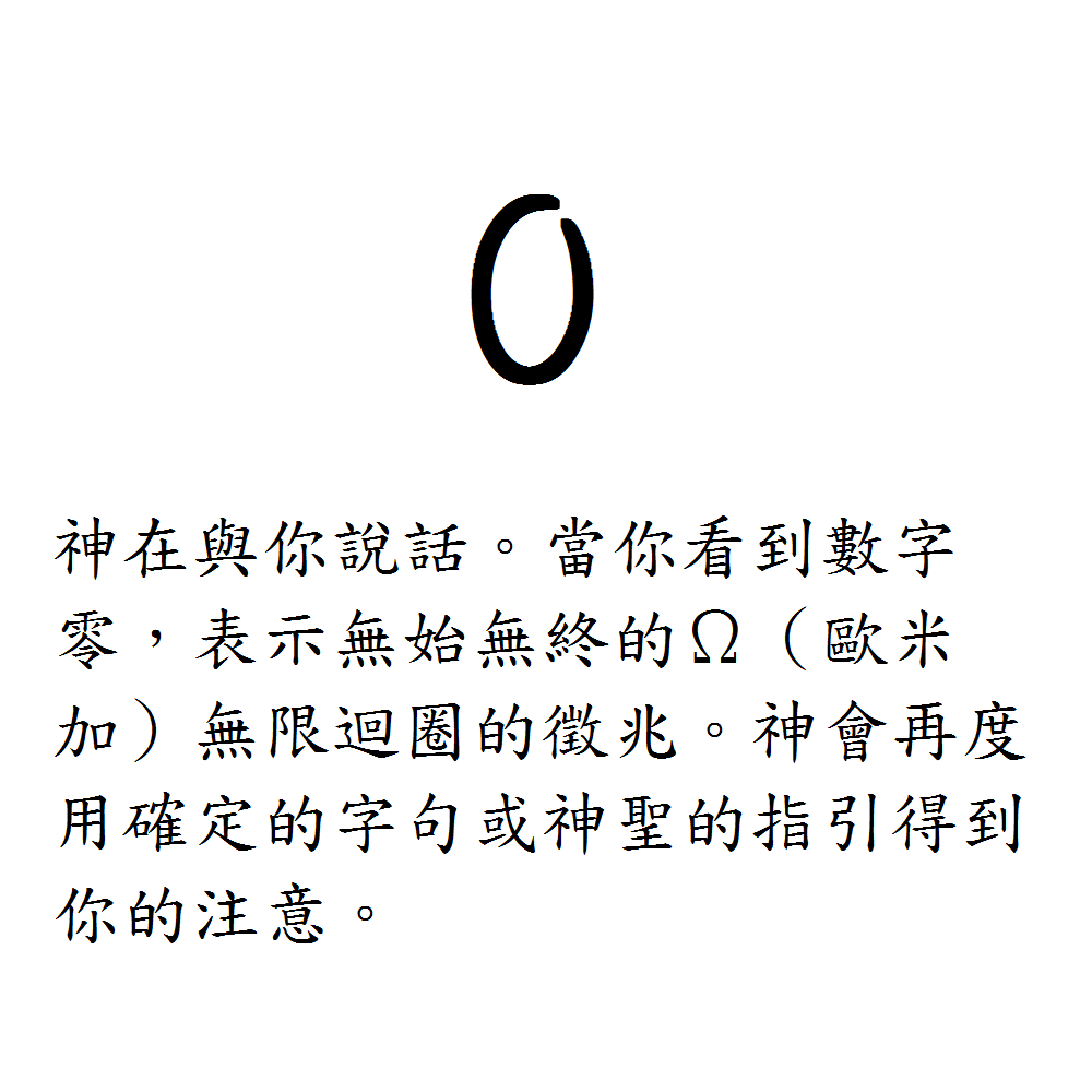 0. 神在與你說話。當你看到數字零，表示無始無終的Ω（歐米加）無限迴圈的徵兆。神會再度用確定的字句或神聖的指引得到你的注意。