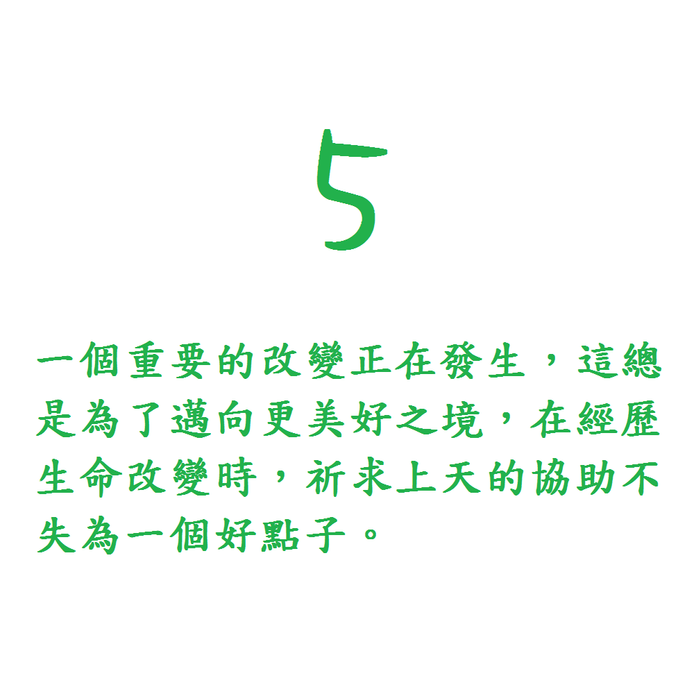 5. 一個重要的改變正在發生，這總是為了邁向更美好之境，在經歷生命改變時，祈求上天的協助不失為一個好點子。