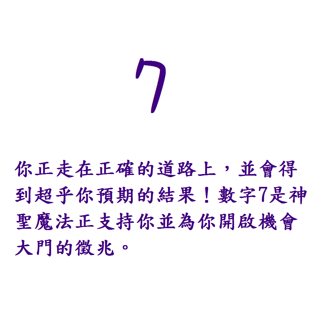 7. 你正走在正確的道路上，並會得到超乎你預期的結果！數字7是神聖魔法正支持你並為你開啟機會大門的徵兆。