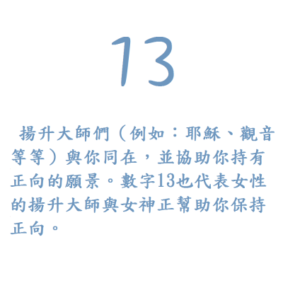 13. 揚升大師們（例如：耶穌、觀音等等）與你同在，並協助你持有正向的願景。數字13也代表女性的揚升大師與女神正幫助你保持正向。