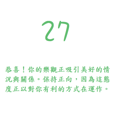 27. 恭喜！你的樂觀正吸引美好的情況與關係。保持正向，因為這態度正以對你有利的方式在運作。