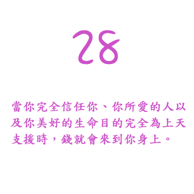 28. 當你完全信任你、你所愛的人以及你美好的生命目的完全為上天支援時，錢就會來到你身上。