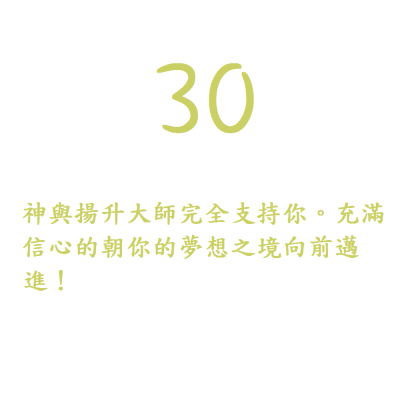 30. 神與揚升大師完全支持你。充滿信心的朝你的夢想之境向前邁進！