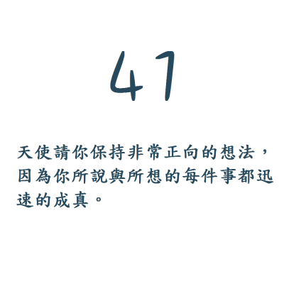 41. 天使請你保持非常正向的想法，因為你所說與所想的每件事都迅速的成真。