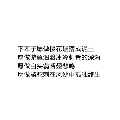 ［自制］下辈子愿做樱花碾落成泥土
愿做游鱼泅渡冰冷刺骨的深海
愿做白头翁断翅悲鸣
愿做骆驼刺在风沙中孤独终生