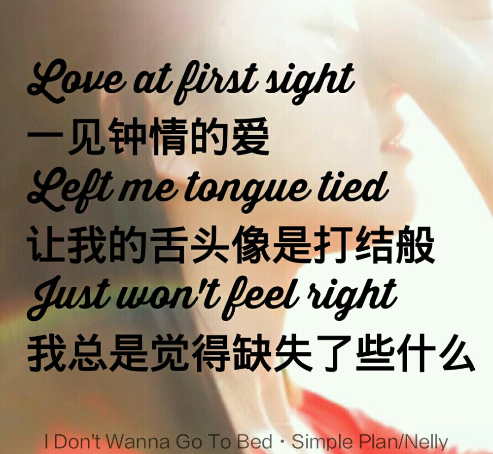 Love at first sight一见钟情的爱 left me tongue tied让我舌头像是打结般Just won't feel right until
我总是觉得缺失了些什么 【I Don't Wanna Go To Bed——Simple Plan/Nelly】 那些唱到你心里的歌词 