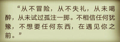 “从不冒险，从不失礼，从未喝醉，从未试过孤注一掷。不相信任何犹豫，不想要任何东西，在遇见你之前。”