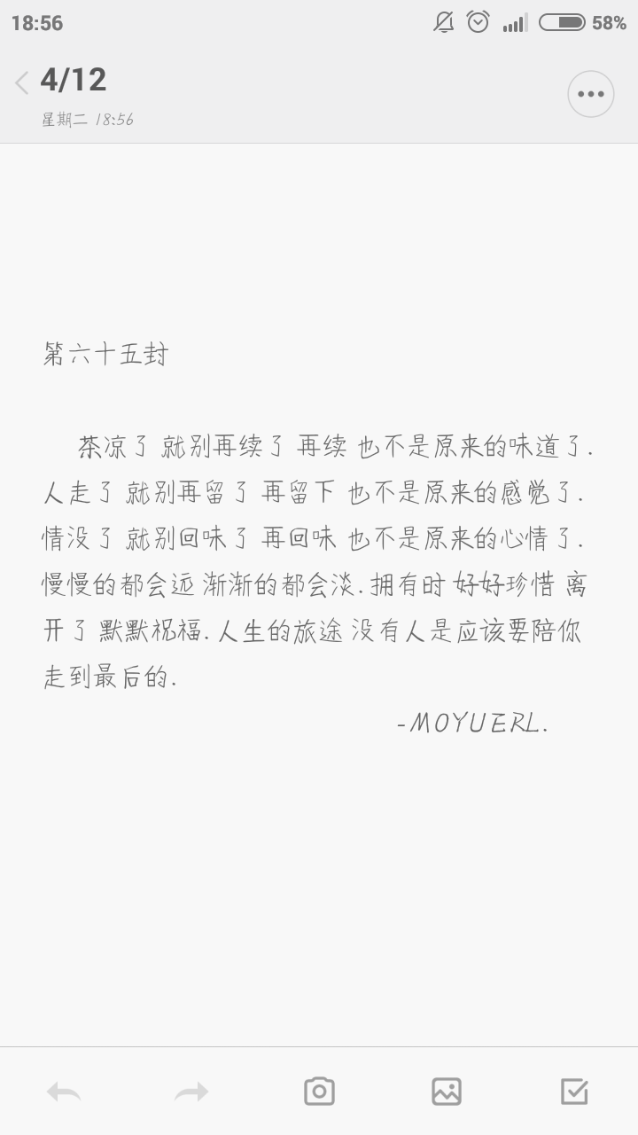 “ 茶凉了 就别再续了 再续 也不是原来的味道了. 人走了 就别再留了 再留下 也不是原来的感觉了. 情没了 就别回味了 再回味 也不是原来的心情了. 慢慢的都会远 渐渐的都会淡. 拥有时 好好珍惜 离开了 默默祝福. 人生的旅途 没有人是应该要陪你走到最后的. ”