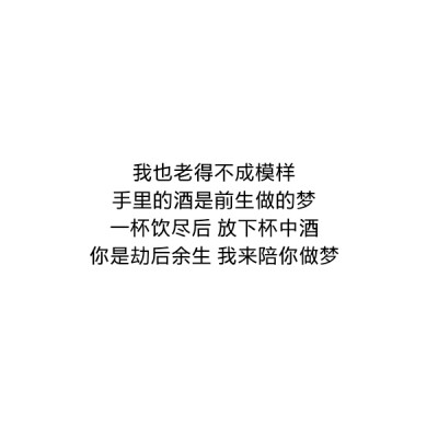 ［自制］我也老得不成模样
手里的酒是前生做的梦
一杯饮尽后 放下杯中酒
你是劫后余生 我来陪你做梦