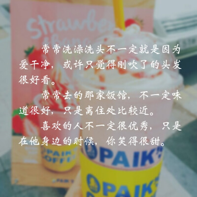 常常洗澡洗头不一定就是因为爱干净 或许只是觉得刚吹了的头发很好看 洗澡很舒服 沐浴露味道很好闻 常常去的那家饭馆 不一定味道很好 只是离住处比较近 喜欢的人不一定很优秀 只是在他身边的时候 你笑得很甜