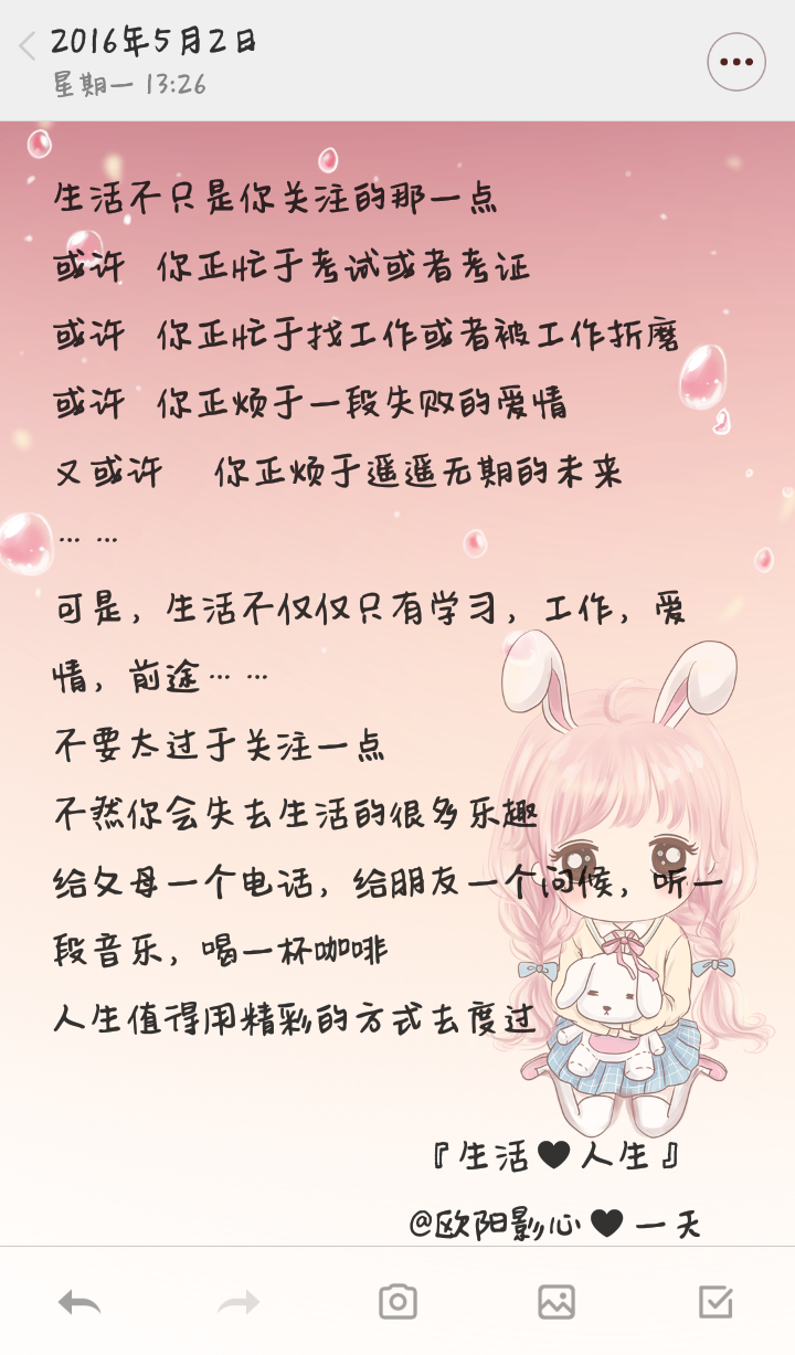 生活不只是你关注的那一点
或许 你正忙于考试或者考证
或许 你正忙于找工作或者被工作折磨
或许 你正烦于一段失败的爱情
又或许 你正烦于遥遥无期的未来
……
可是，生活不仅仅只有学习，工作，爱情，前途……
不要太过于关注一点
不然你会失去生活的很多乐趣
给父母一个电话，给朋友一个问候，听一段音乐，喝一杯咖啡
人生值得用精彩的方式去度过
『生活♥人生』
@欧阳影心♥一天
