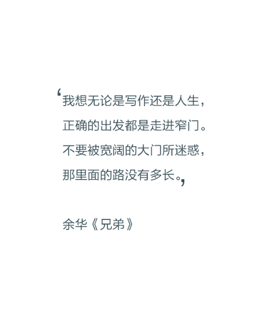 我想无论是写作还是人生，正确的出发都是走进窄门。不要被宽阔的大门所迷惑，那里面的路没有多长。——余华《兄弟》