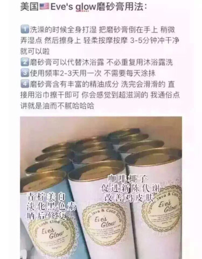 Eve's Glow磨砂膏不是传统意义上的磨砂膏，是非常温和细腻滋润的，不会破坏角质层的新鲜咖啡豆研磨出来的（有效促进脂肪代谢和减退橘皮组织）不同于市面上的色素混合盐磨砂膏made in USA[鼓掌][鼓掌]