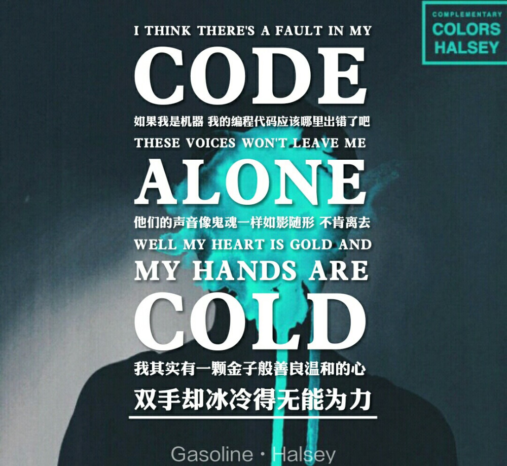 Oh, I think there's a fault in my code
如果我是机器，我的编程代码应该哪里出错了吧
Oh, These voices won't leave me alone
他们的声音像鬼魂一样如影随形 不肯离去
Well my heart is gold and my hands are cold
我其实有一颗金子般善良温和的心 双手却冰冷得无能为力 。
✨ 不可错过的歌，喜欢请点关注【Gasoline–Halsey】