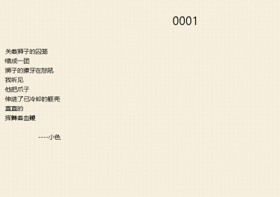 0001
关着狮子的囚笼
缩成一团
狮子的獠牙在怒吼
我听见
他把爪子
伸进了已冷却的躯壳
直直的
挥舞着血鞭
----小色