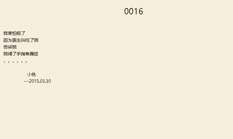 0016
我害怕极了
因为医生叫住了我
告诉我
我得了手指焦躁症
，，，，，，
小色
---2015.03.30 