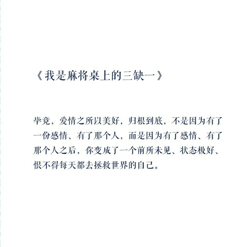 毕竟，爱情之所以美好，归根到底，不是因为有了一份感情、有了那个人，而是因为有了感情、有了那个人之后，你变成了一个前所未见、状态极好、恨不得每天都去拯救世界的自己。——《我是麻将桌上的三缺一》