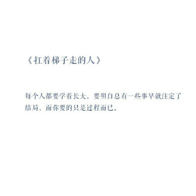  每个人都要学着长大，要明白总有一些事早就注定了结局，而你要的只是过程而已。——《扛着梯子走的人》