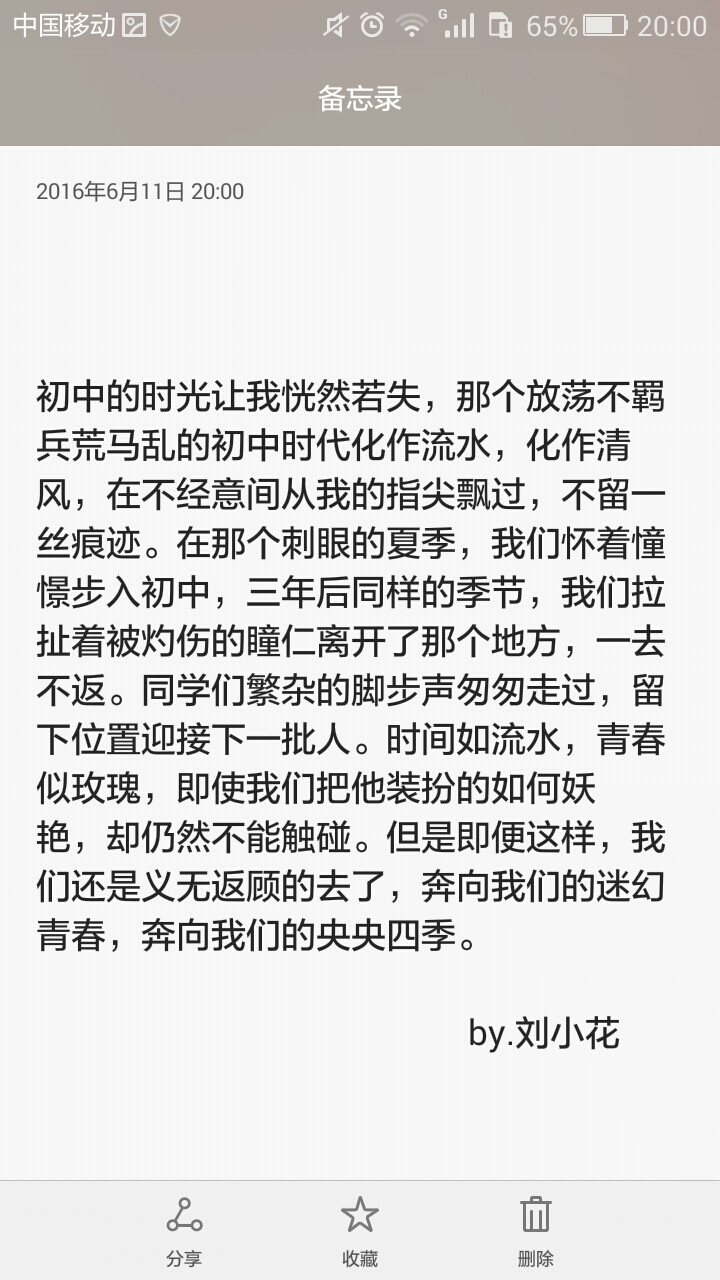 初中的时光让我恍然若失，那个放荡不羁兵荒马乱的初中时代化作流水，化作清风，在不经意间从我的指尖飘过，不留一丝痕迹。在那个刺眼的夏季，我们怀着憧憬步入初中，三年后同样的季节，我们拉扯着被灼伤的瞳仁离开了那个地方，一去不返。同学们繁杂的脚步声匆匆走过，留下位置迎接下一批人。时间如流水，青春似玫瑰，即使我们把他装扮的如何妖艳，却仍然不能触碰。但是即便这样，我们还是义无返顾的去了，奔向我们的迷幻青春，奔向我们的央央四季。