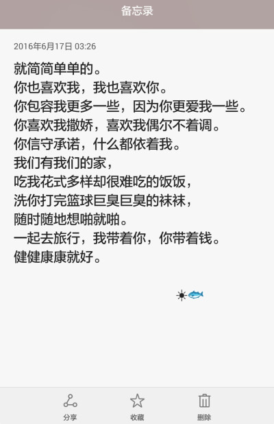 备忘录 就简简单单的。
你也喜欢我，我也喜欢你。
你包容我更多一些，因为你更爱我一些。你喜欢我撒娇，喜欢我偶尔不着调。
你信守承诺，什么都依着我。
我们有我们的家，
吃我花式多样却很难吃的饭饭，
洗你打完篮…