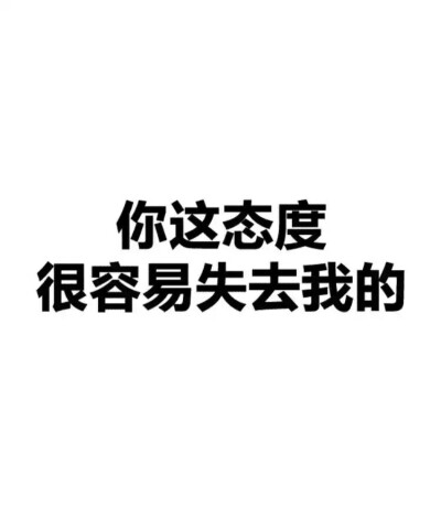  你这态度
很容易失去我的