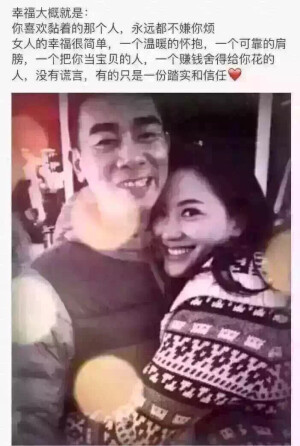 幸福大概就是，你喜欢粘着的那个人，永远都不嫌你烦，女人的幸福很简单，一个温暖的怀抱，一个可靠的肩膀，一个把你当宝贝的人，一个赚钱舍得给你花的人，没有谎言，没有猜忌，有的只是一份踏实！