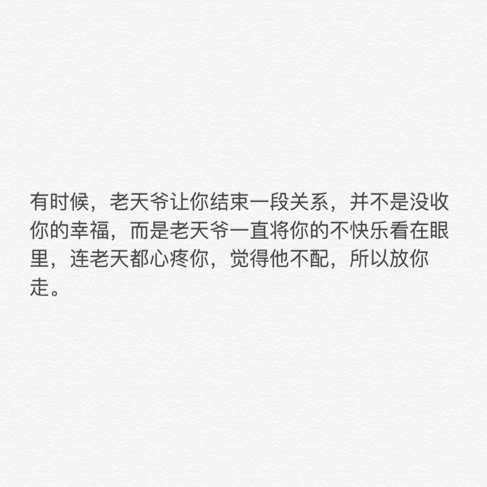 有时候，老天爷让你结束一段关系，并不是没收你的幸福，而是老天爷一直将你的不快乐看在眼里，连老天都心疼你，觉得他不配，所以放你走。