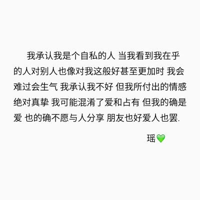 我承认我是个自私的人 当我看到我在乎的人对别人也像对我这般好甚至更加时 我会难过会生气 我承认我不好 但我所付出的情感绝对真挚 我可能混淆了爱和占有 但我的确是爱 也的确不愿与人分享 朋友也好爱人也罢.❤