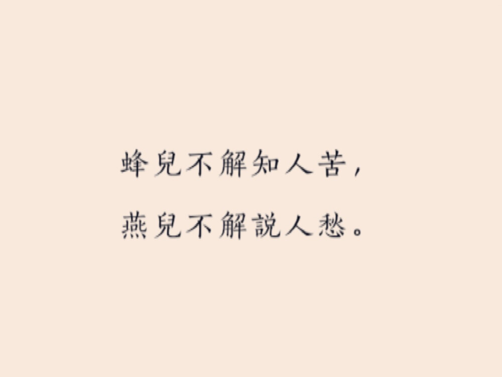 《最高楼·旧时心事》
程垓·宋代
旧时心事，
说著两眉羞。
长记得、凭肩游。
缃裙罗袜桃花岸，
薄衫轻扇杏花楼。
几番行，
几番醉，
几番留。
也谁料、春风吹已断。
又谁料、春风吹已断。
又谁料、朝云飞亦散。
天易老，
恨难酬。
蜂儿不解知人苦，
燕儿不解说人愁。
旧情怀，
消不尽，
几时休。