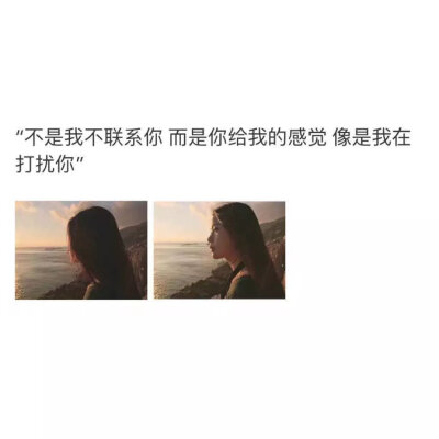 ”不是我不联系你 而是你给我的感觉 像是我在打扰你“