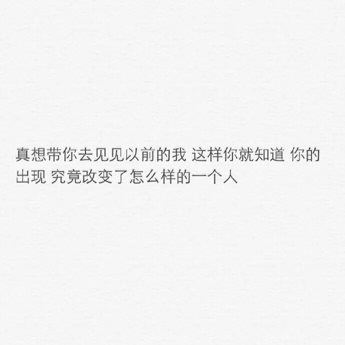 真想带你去见见以前的我 这样你就知道 你的出现 究竟改变了怎么样的一个人